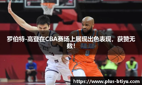 罗伯特-高登在CBA赛场上展现出色表现，获赞无数！