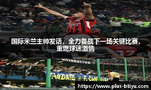 国际米兰主帅发话，全力备战下一场关键比赛，重燃球迷激情