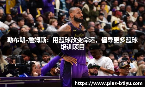 勒布朗-詹姆斯：用篮球改变命运，倡导更多篮球培训项目