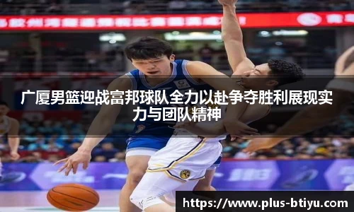 广厦男篮迎战富邦球队全力以赴争夺胜利展现实力与团队精神