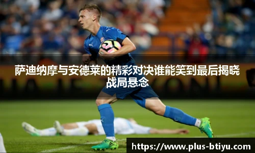 萨迪纳摩与安德莱的精彩对决谁能笑到最后揭晓战局悬念