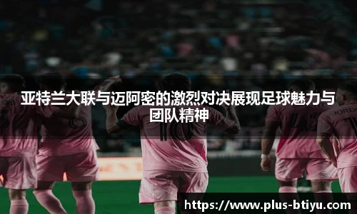 亚特兰大联与迈阿密的激烈对决展现足球魅力与团队精神